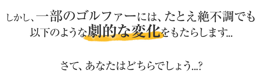 しかし、一部のゴルファーには、たとえ絶不調でも以下のような劇的な変化をもたらします...さて、あなたはどちらでしょう...?