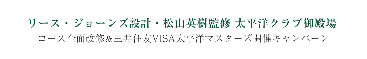 リース・ジョーンズ設計松山英樹監修 太平洋クラブ御殿場　コース全面改修＆
三井住友VISA太平洋マスターズ開催キャンペーン