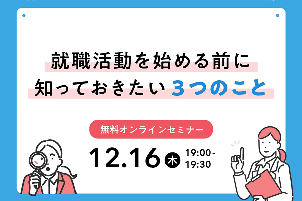 【無料オンラインセミナー】 「先輩たちはこんなことに困っていた?!今から対策!就職活動を始める前に知っておきたい3つのこと」2021/12/16(木)19:00~19:30