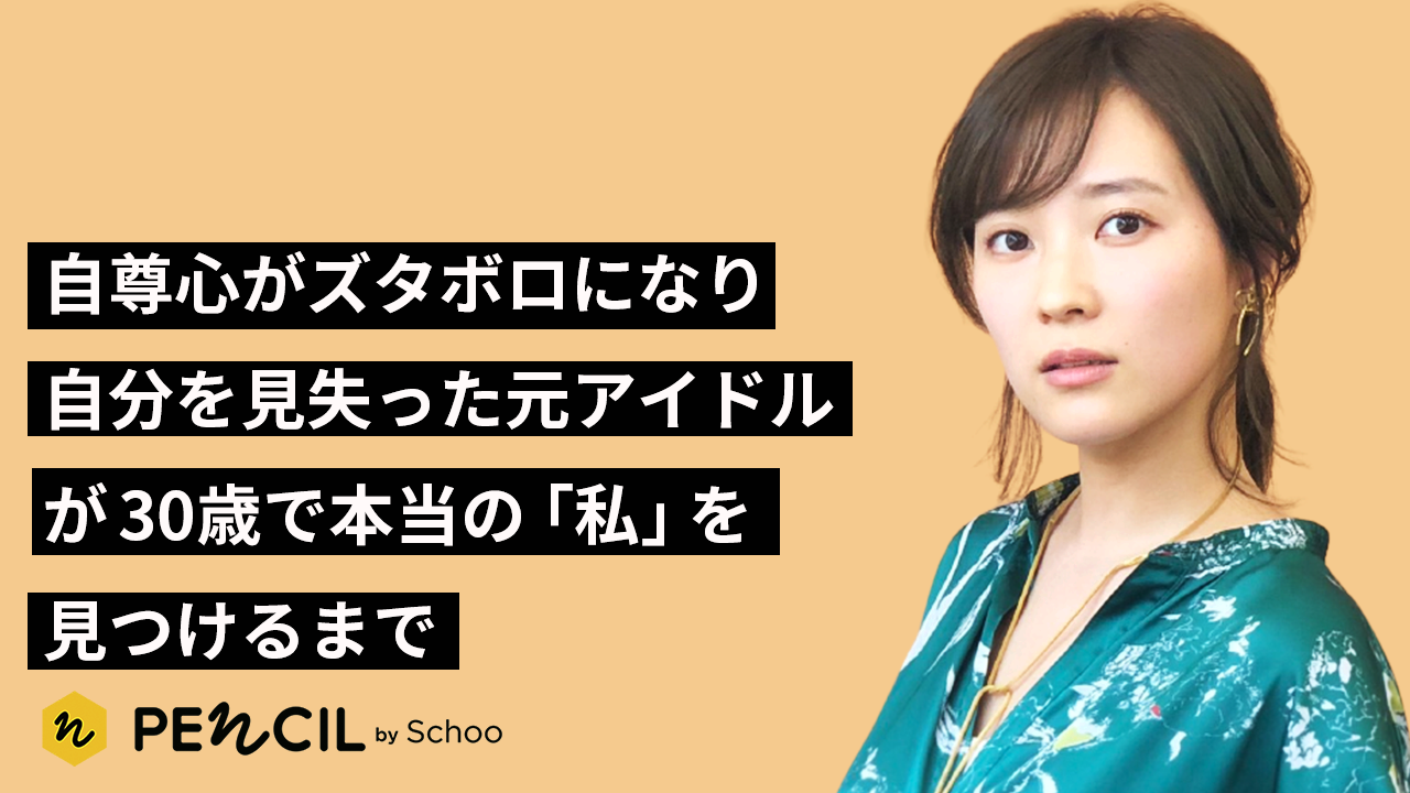 自尊心がズタボロになり自分を見失った元アイドルが、30歳で本当の「私」を見つけるまで