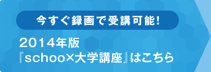 今すぐ録画で受講可能!2014年版「Schoo×大学講座」はこちら