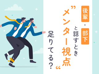 後輩・部下と話すとき、“メンター視点”足りてる？
