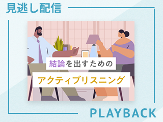 【見逃し配信】結論を出すためのアクティブリスニング