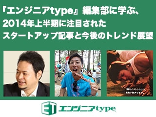 『エンジニアtype』編集部に学ぶ、2014年上半期に注目されたスタートアップ記事と今後のトレンド展望