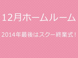 【12月ホームルーム】 2014年最後はスクー終業式！