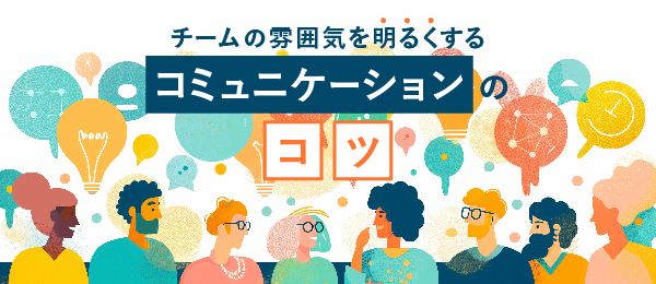 チームの雰囲気を明るくするための、コミュニケーションのコツ
