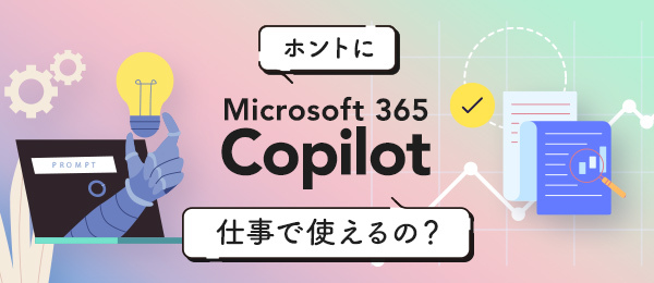 ホントにMicrosoft 365 Copilot 仕事で使えるの？