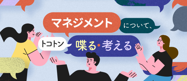 マネジメントについて、トコトン喋る・考える