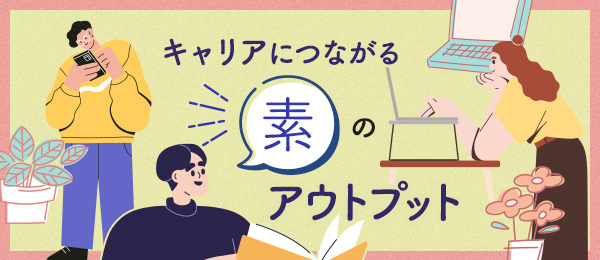 キャリアにつながる「素のアウトプット」