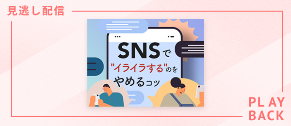 【見逃し配信】SNSで“イライラする”のをやめるコツ