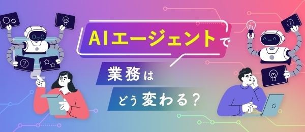 【実践編】AIエージェントで業務はどう変わる？