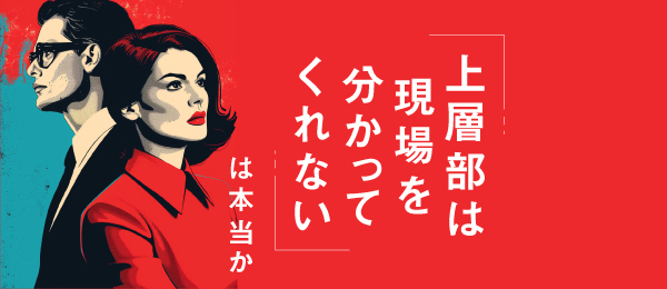 「上層部は現場を分かってくれない」は本当か