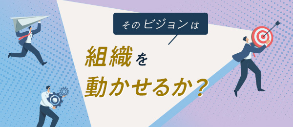 そのビジョンは組織を動かせるか？
