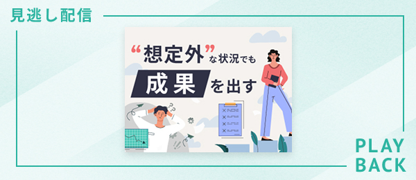 【見逃し配信】“想定外”な状況でも成果を出す
