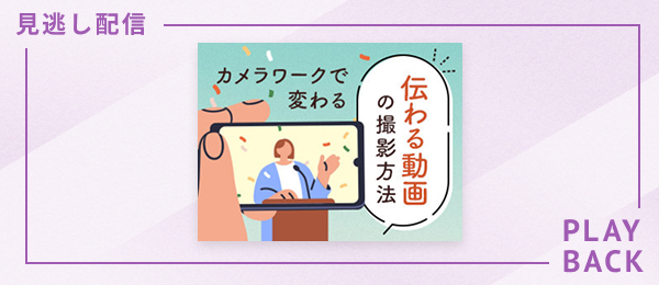 【見逃し配信】カメラワークで変わる、伝わる動画の撮影方法