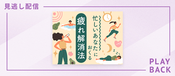 【見逃し配信】忙しいあなたにおくる 疲れ解消法