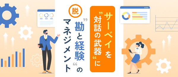サーベイを“対話の武器”に：脱 “勘と経験”のマネジメント
