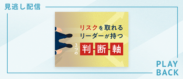 【見逃し配信】リスクを取れるリーダーが持つ３つの判断軸