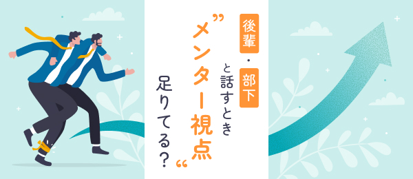 後輩・部下と話すとき、“メンター視点”足りてる？