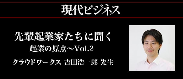 先輩起業家たちに聞く、起業の原点 -Vol.2 - クラウドワークス 吉田浩一郎【現代ビジネスコラボ】