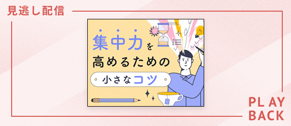 【見逃し配信】集中力を高めるための小さなコツ