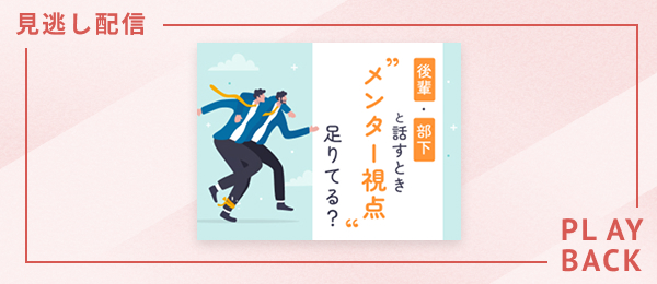 【見逃し配信】後輩・部下と話すとき、“メンター視点”足りてる？