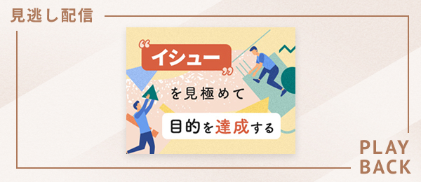 【見逃し配信】イシューを見極めて目的を達成する