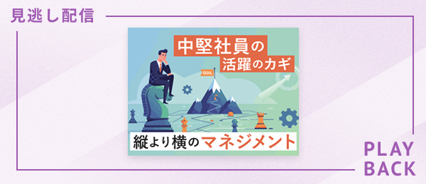 【見逃し配信】中堅社員の活躍のカギ  縦より横のマネジメント