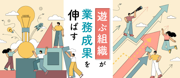 遊ぶ組織が、業務成果を伸ばす
