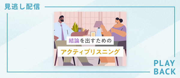 【見逃し配信】結論を出すためのアクティブリスニング