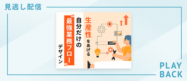 【見逃し配信】生産性をあげる 自分だけの“最強業務フロー“デザイン