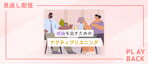 【見逃し配信】結論を出すためのアクティブリスニング