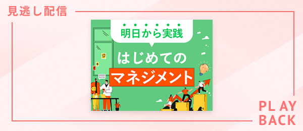 【見逃し配信】明日から実践 はじめてのマネジメント