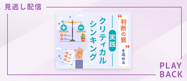 【見逃し配信】“判断の質”を高める 実践クリティカルシンキング