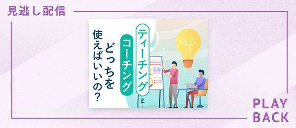 【見逃し配信】ティーチングとコーチングどっちを使えばいいの？
