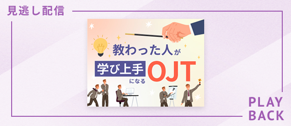 【見逃し配信】教わった人が学び上手になるOJT