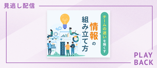 【見逃し配信】チームの迷いを無くす 情報の組み立て方