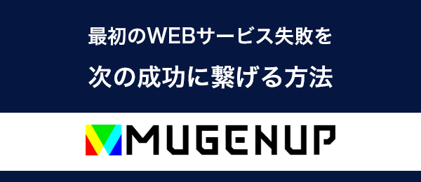 最初のWEBサービス失敗を次の成功に繋げる方法〜MUGENUPに学ぶ