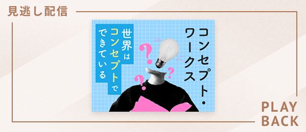 【見逃し配信】コンセプト・ワークス - 世界はコンセプトでできている