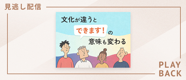 【見逃し配信】文化が違うと「できます！」の意味も変わる