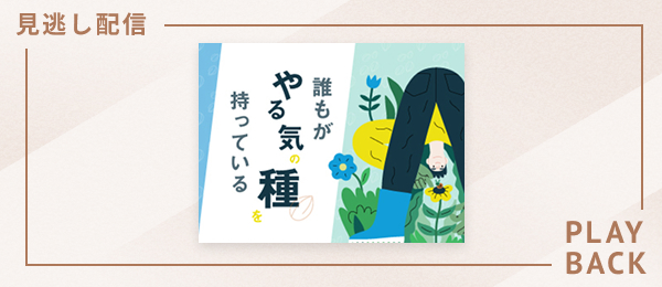 【見逃し配信】誰もがやる気の種を持っている