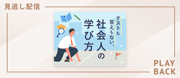【見逃し配信】テストも答えもない、社会人の学び方