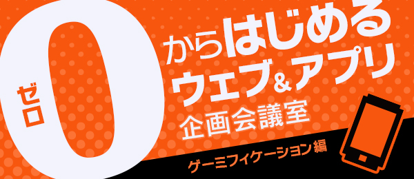 ゼロからはじめるウェブ・アプリ企画会議室-ゲーミフィケーション編その２