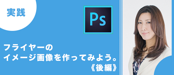 実践 つくりながら楽しくマスターPhotoshop特訓【フライヤーのイメージ画像／後編】