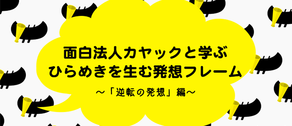 面白法人カヤックと学ぶ、ひらめきを生む発想フレームの活用術【逆転の発想編】