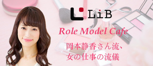 岡本静香さん流！女の仕事の流儀-LiB Role Model Cafe-