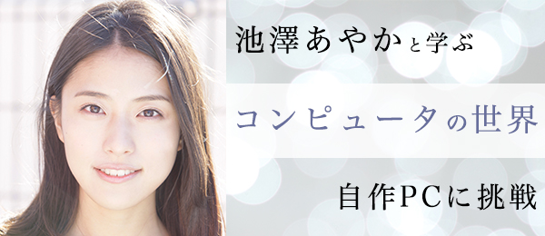 【池澤あやかと学ぶコンピュータの世界】PC自作に挑戦！ 組み立てで学ぶコンピュータのしくみ【後編】