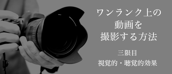 【映像撮影のキホン】映像演出による視覚的・聴覚的効果
