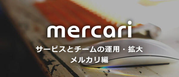 サービスとチームの運用・拡大 メルカリ編