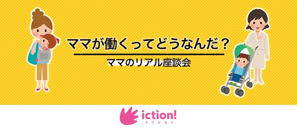 ママが働くってどうなんだ？ -ママのリアル座談会-